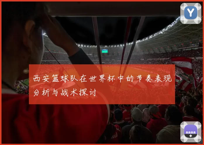 西安篮球队在世界杯中的节奏表现分析与战术探讨