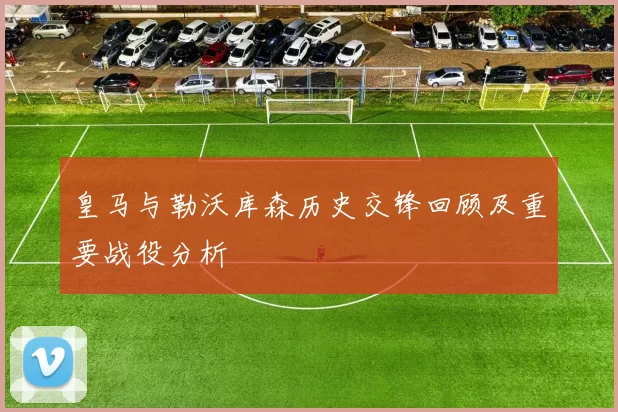 皇马与勒沃库森历史交锋回顾及重要战役分析