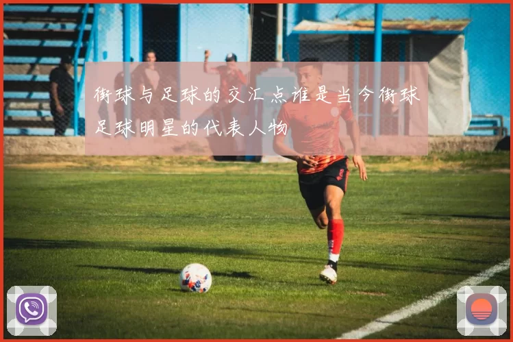 街球与足球的交汇点谁是当今街球足球明星的代表人物