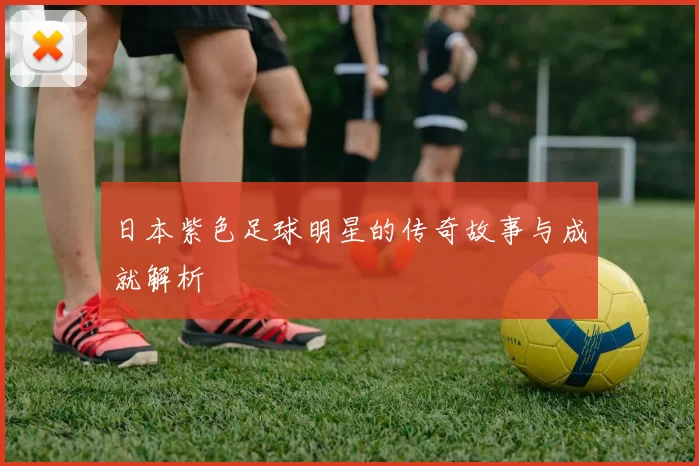 日本紫色足球明星的传奇故事与成就解析