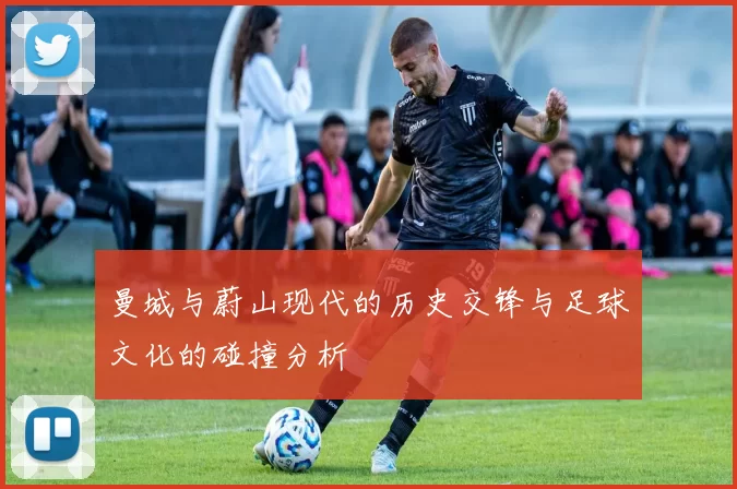 曼城与蔚山现代的历史交锋与足球文化的碰撞分析