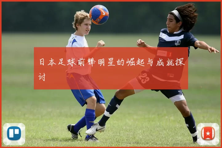 日本足球前锋明星的崛起与成就探讨