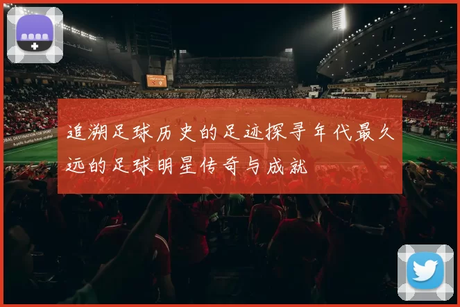 追溯足球历史的足迹探寻年代最久远的足球明星传奇与成就
