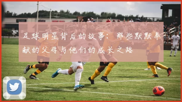 足球明星背后的故事：那些默默奉献的父母与他们的成长之路