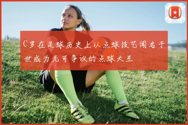 C罗在足球历史上以点球技艺闻名于世成为无可争议的点球大王