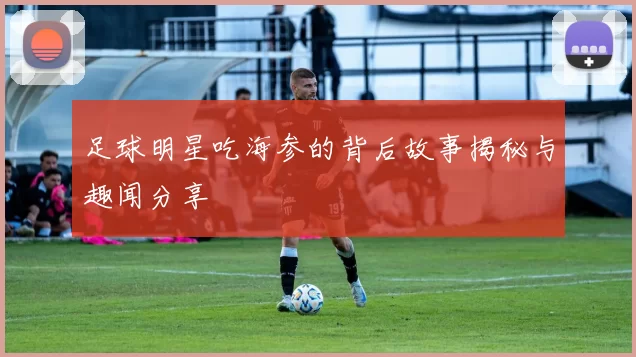 足球明星吃海参的背后故事揭秘与趣闻分享