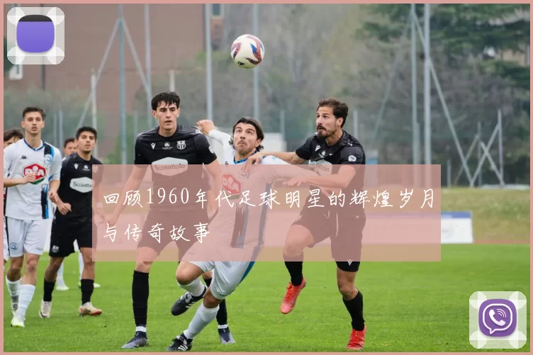 回顾1960年代足球明星的辉煌岁月与传奇故事