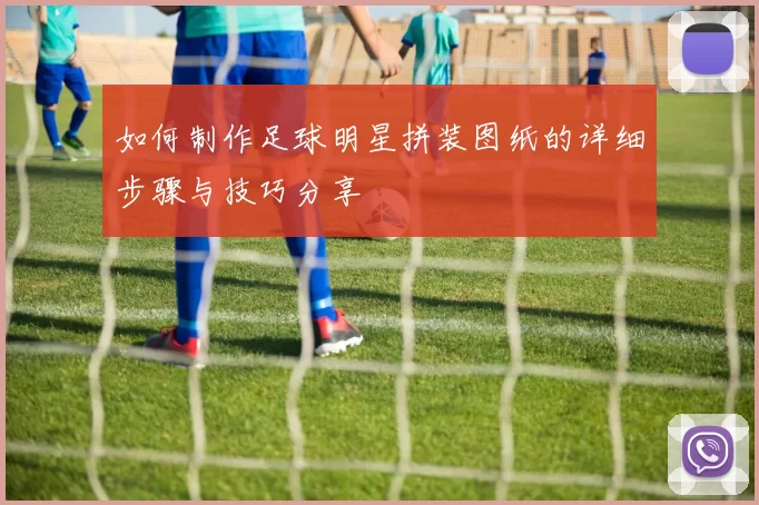 如何制作足球明星拼装图纸的详细步骤与技巧分享