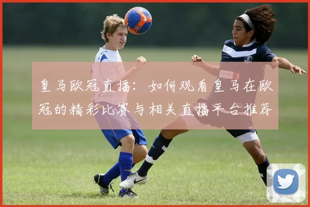 皇马欧冠直播：如何观看皇马在欧冠的精彩比赛与相关直播平台推荐