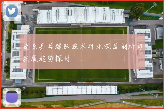 南京乒乓球队技术对比深度剖析与发展趋势探讨