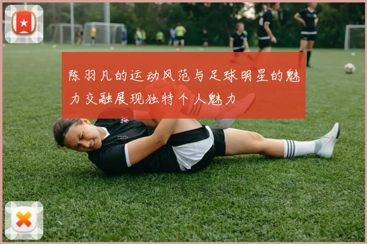 陈羽凡的运动风范与足球明星的魅力交融展现独特个人魅力
