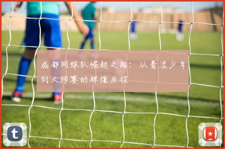 成都网球队崛起之路：从青涩少年到大师赛的辉煌历程