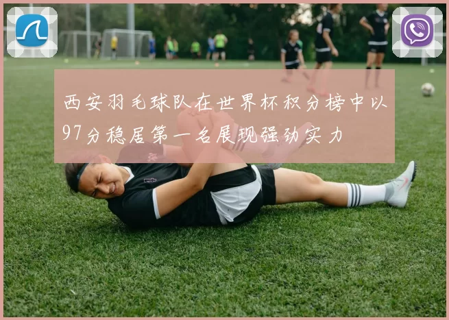 西安羽毛球队在世界杯积分榜中以97分稳居第一名展现强劲实力