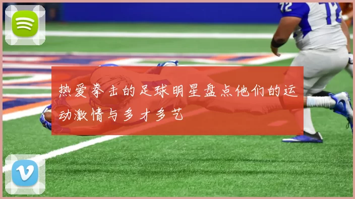 热爱拳击的足球明星盘点他们的运动激情与多才多艺