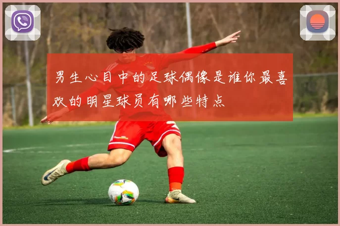 男生心目中的足球偶像是谁你最喜欢的明星球员有哪些特点