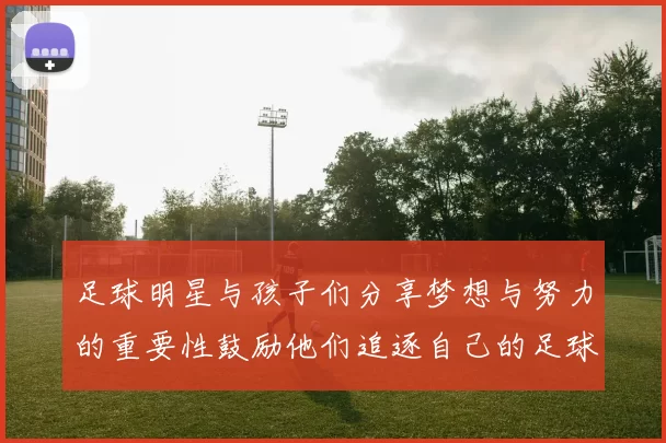 足球明星与孩子们分享梦想与努力的重要性鼓励他们追逐自己的足球梦想