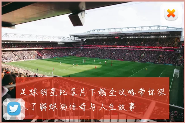 足球明星纪录片下载全攻略带你深入了解球场传奇与人生故事