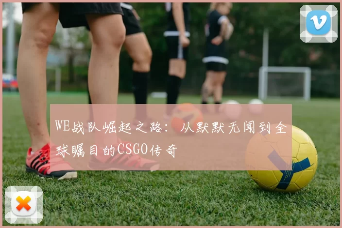 WE战队崛起之路：从默默无闻到全球瞩目的CSGO传奇
