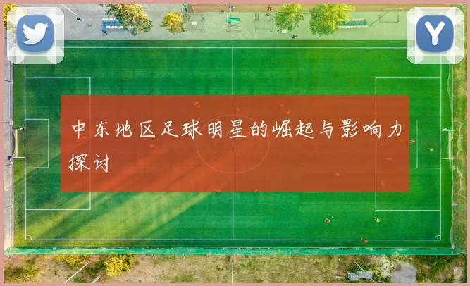中东地区足球明星的崛起与影响力探讨