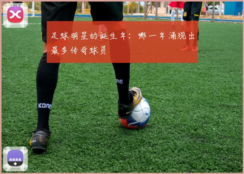 足球明星的诞生年：哪一年涌现出最多传奇球员