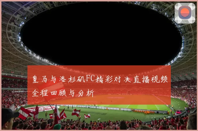 皇马与洛杉矶FC精彩对决直播视频全程回顾与分析