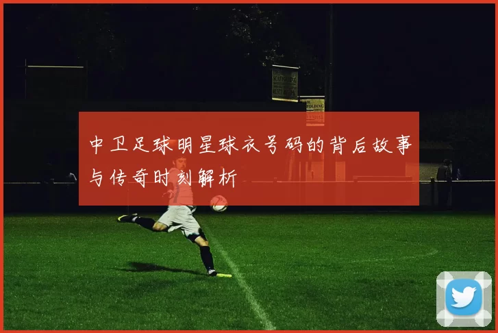 中卫足球明星球衣号码的背后故事与传奇时刻解析