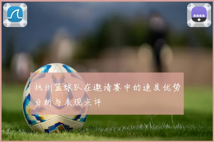 杭州篮球队在邀请赛中的速度优势分析与表现点评