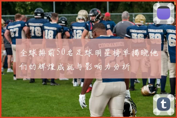 全球排前50名足球明星榜单揭晓他们的辉煌成就与影响力分析