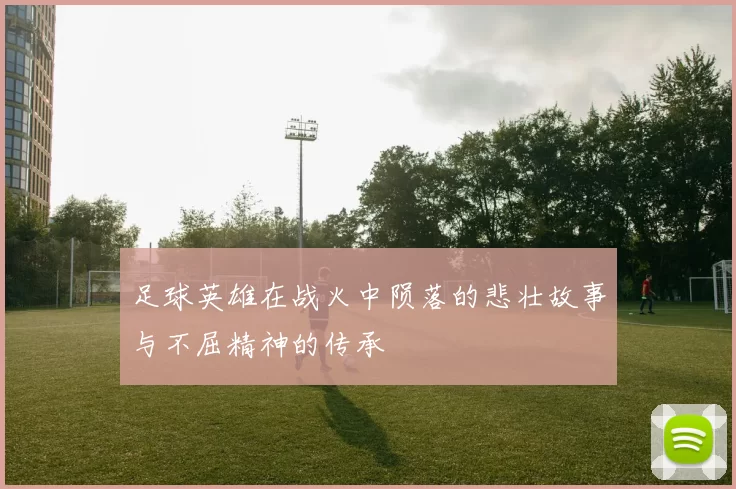 足球英雄在战火中陨落的悲壮故事与不屈精神的传承