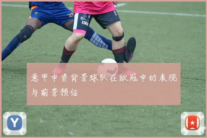 意甲中资背景球队在欧冠中的表现与前景预估