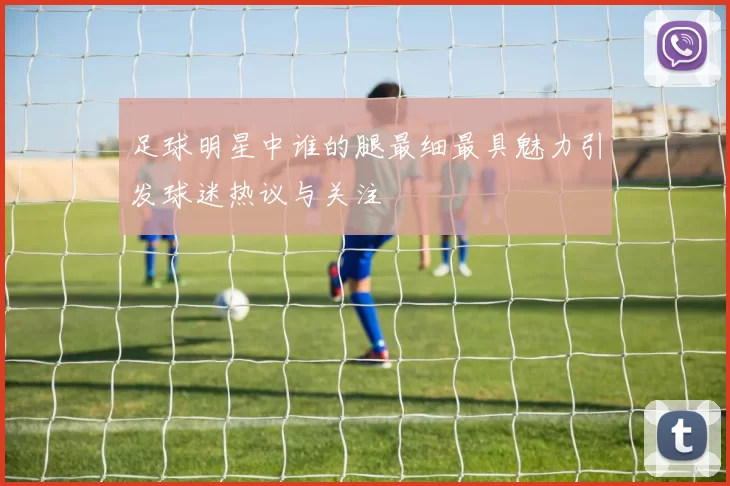 足球明星中谁的腿最细最具魅力引发球迷热议与关注