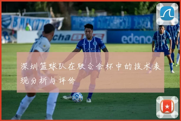 深圳篮球队在联合会杯中的技术表现分析与评价