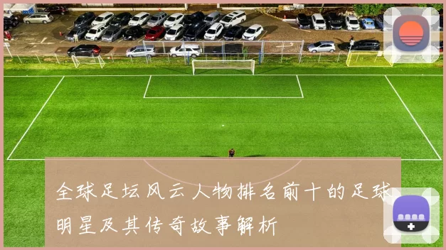 全球足坛风云人物排名前十的足球明星及其传奇故事解析