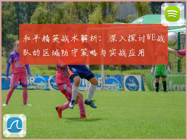 和平精英战术解析：深入探讨WE战队的区域防守策略与实战应用