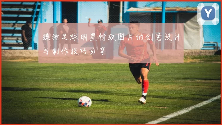 操控足球明星特效图片的创意设计与制作技巧分享