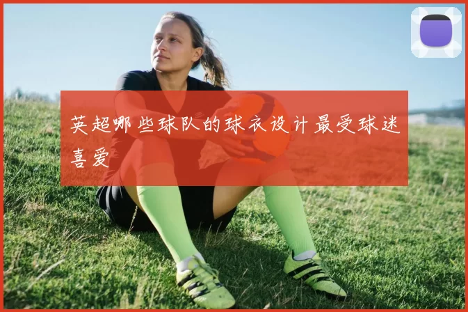 英超哪些球队的球衣设计最受球迷喜爱