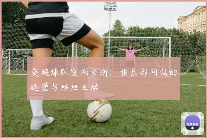 英超球队官网分析：俱乐部网站的运营与粉丝互动