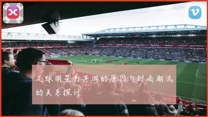 足球明星打耳洞的原因与时尚潮流的关系探讨