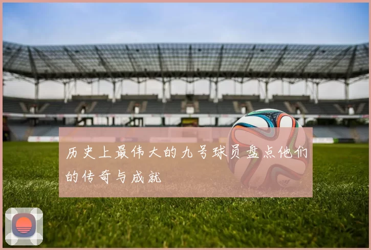 历史上最伟大的九号球员盘点他们的传奇与成就