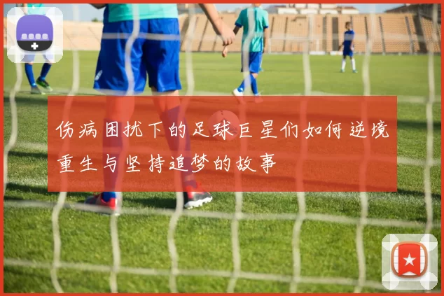 伤病困扰下的足球巨星们如何逆境重生与坚持追梦的故事