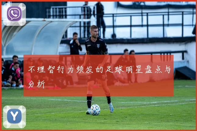 不理智行为频发的足球明星盘点与分析