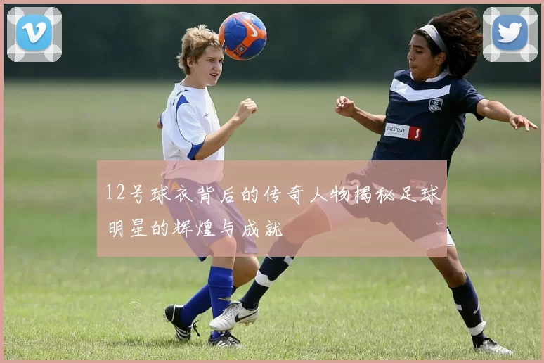 12号球衣背后的传奇人物揭秘足球明星的辉煌与成就