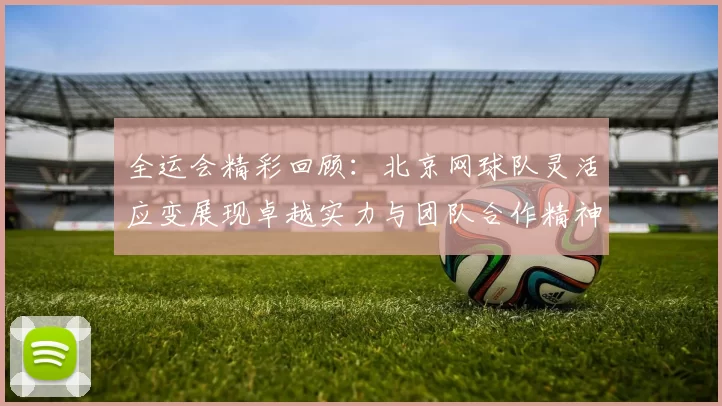 全运会精彩回顾：北京网球队灵活应变展现卓越实力与团队合作精神