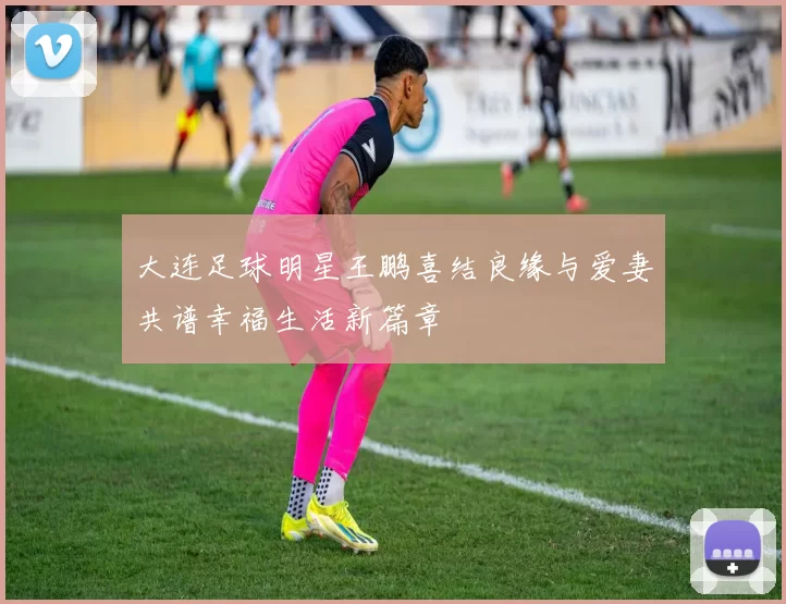 大连足球明星王鹏喜结良缘与爱妻共谱幸福生活新篇章