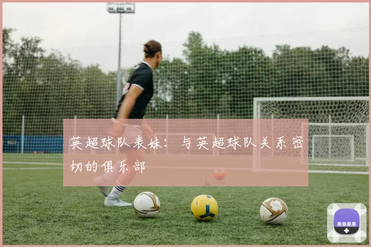英超球队表妹：与英超球队关系密切的俱乐部