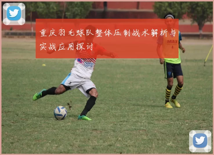 重庆羽毛球队整体压制战术解析与实战应用探讨