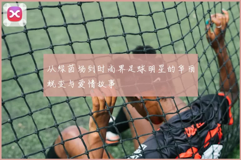 从绿茵场到时尚界足球明星的华丽蜕变与爱情故事