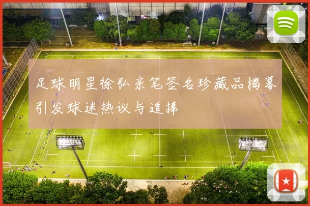 足球明星徐弘亲笔签名珍藏品揭幕引发球迷热议与追捧