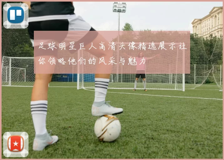 足球明星巨人高清头像精选展示让你领略他们的风采与魅力