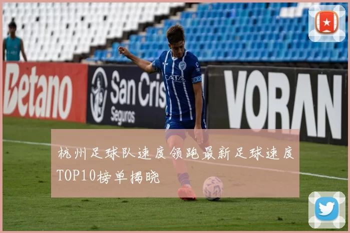 杭州足球队速度领跑最新足球速度TOP10榜单揭晓